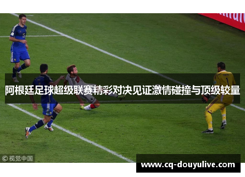 阿根廷足球超级联赛精彩对决见证激情碰撞与顶级较量