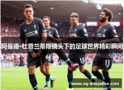 阿曼德·杜普兰蒂斯镜头下的足球世界精彩瞬间 阿曼德·杜普兰蒂斯镜头下的足球世界精彩瞬间