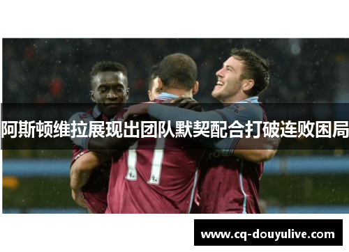 阿斯顿维拉展现出团队默契配合打破连败困局