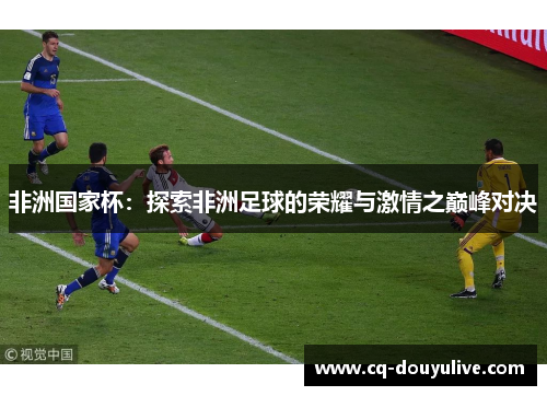 非洲国家杯：探索非洲足球的荣耀与激情之巅峰对决