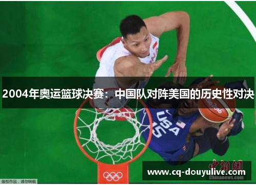 2004年奥运篮球决赛：中国队对阵美国的历史性对决